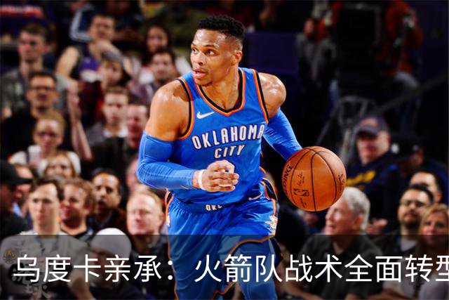 乌度卡亲承：火箭队战术全面转型！提升三分出手数，效仿德安东尼？