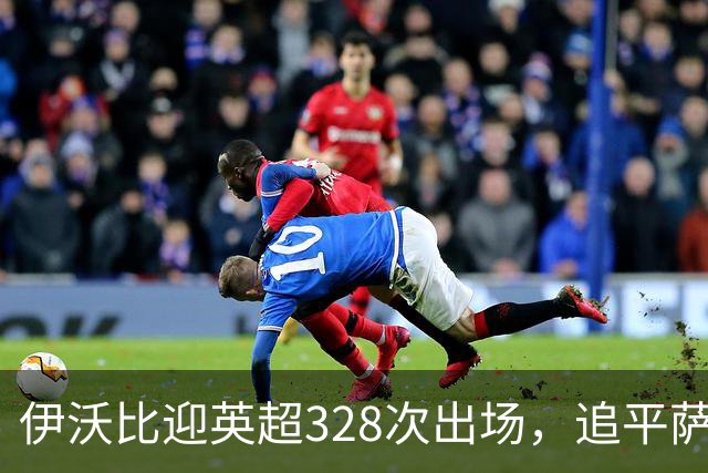 伊沃比迎英超328次出场，追平萨拉赫并列出场第二多的非洲球员