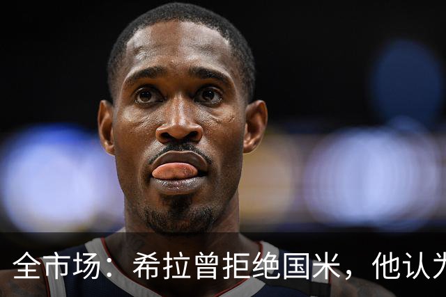 全市场：希拉曾拒绝国米，他认为米兰更适合自己