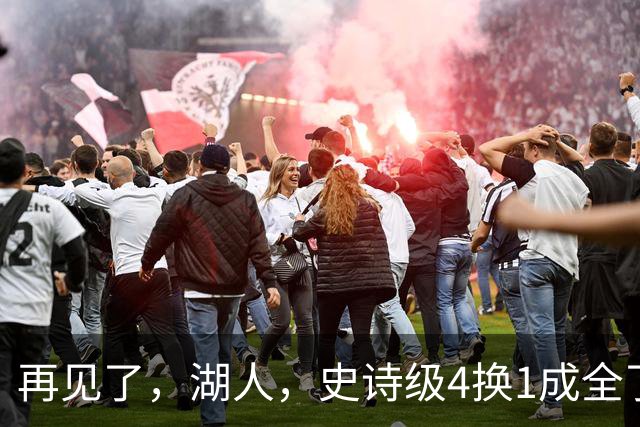 再见了，湖人，史诗级4换1成全了他！