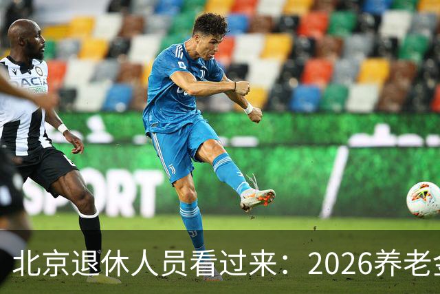 北京退休人员看过来：2026养老金调整，该盯哪些实实在在的事