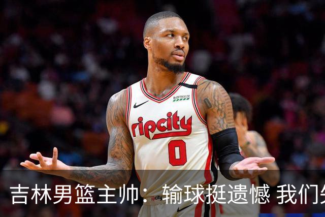 吉林男篮主帅：输球挺遗憾 我们失误太多最后几次机会没有抓住