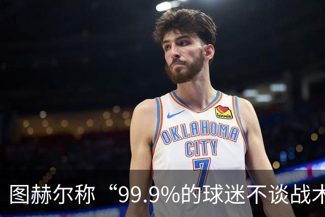 图赫尔称“99.9%的球迷不谈战术”遭批评，被指脱离现实