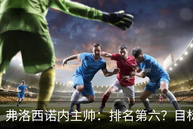 弗洛西诺内主帅：排名第六？目标依然是保级，要努力踢出精彩比赛