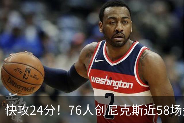 快攻24分！76人创尼克斯近58场失分纪录