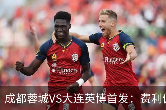 成都蓉城VS大连英博首发：费利佩拜合拉木先发，大连三叉戟出战