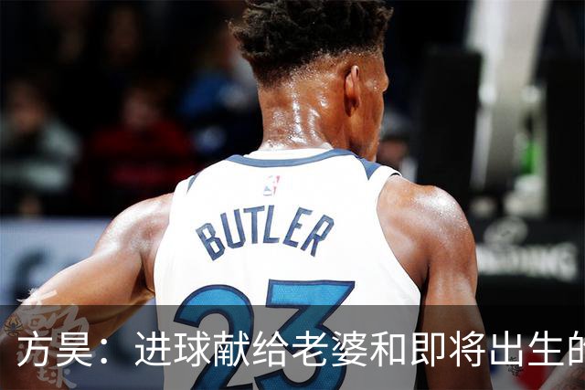 方昊：进球献给老婆和即将出生的孩子，感谢吴总把我带到球队
