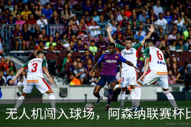 无人机闯入球场，阿森纳联赛杯比赛中断超8分钟
