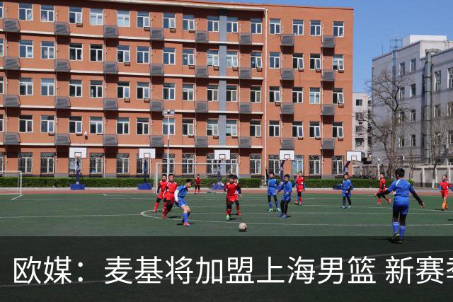 欧媒：麦基将加盟上海男篮 新赛季联手拉塞尔征战CBA