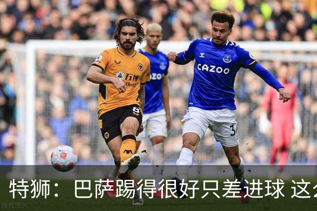 特狮：巴萨踢得很好只差进球 这么下去肯定能赢