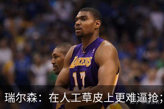 瑞尔森：在人工草皮上更难逼抢；我已经28岁了但感觉还在进步