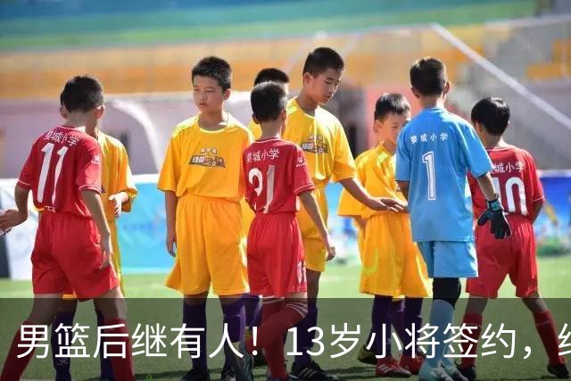 男篮后继有人！13岁小将签约，继承郭艾伦球衣，中国篮球指日可待