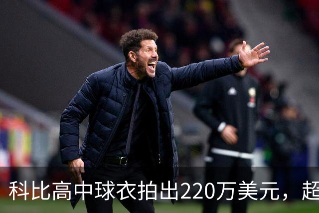科比高中球衣拍出220万美元，超越詹姆斯成为拍卖史上最昂贵的高中球衣