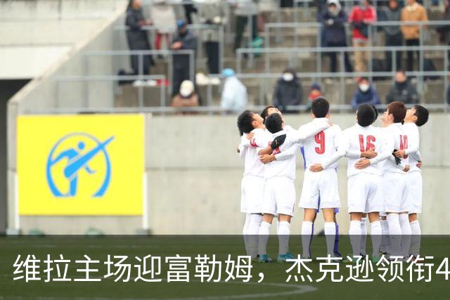 维拉主场迎富勒姆，杰克逊领衔4-2-3-1强阵