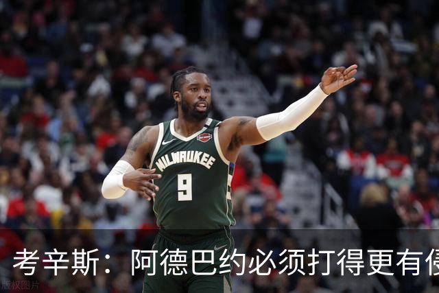 考辛斯：阿德巴约必须打得更有侵略性 才能让他与字母哥组合奏效
