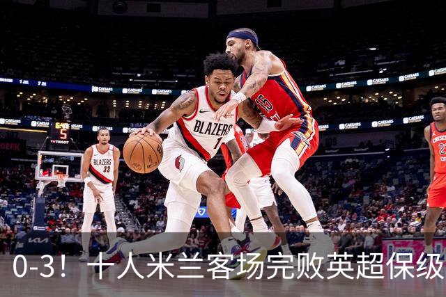 0-3！十人米兰客场完败英超保级队 开局3轮2负 门神打人染红+送点