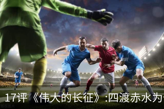 17评《伟大的长征》:四渡赤水为什么是毛泽东的“得意之作”