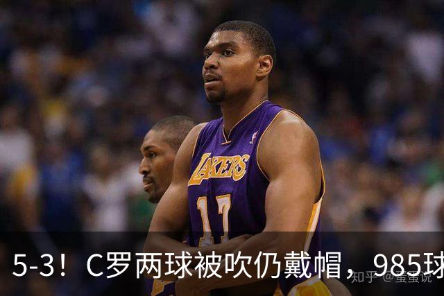 5-3！C罗两球被吹仍戴帽，985球里程碑，菲利克斯4助攻封神
