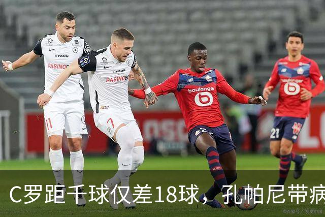 C罗距千球仅差18球，孔帕尼带病指挥与NBA边缘人互换