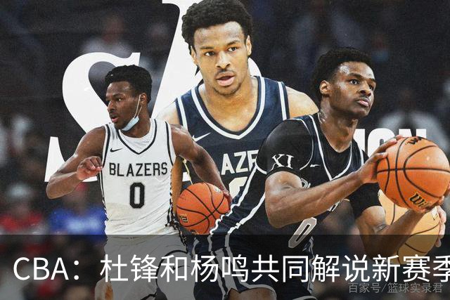 CBA：杜锋和杨鸣共同解说新赛季揭幕战比赛，广东男篮官宣两名新外援加盟，崔永熙被评广东最差球员，弗格抵达宏远