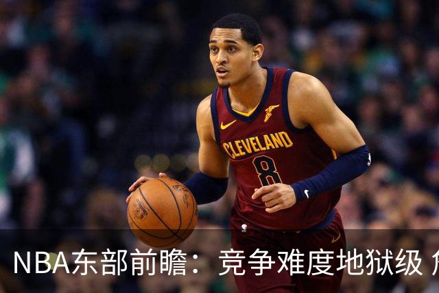 NBA东部前瞻：竞争难度地狱级 詹姆斯选错剧本了？