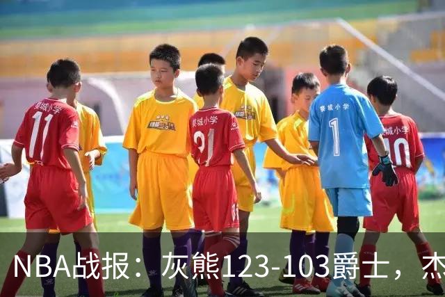 NBA战报：灰熊123-103爵士，杰洛姆45+7+6